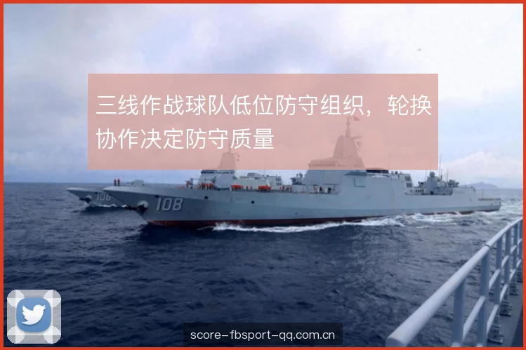 三线作战球队低位防守组织，轮换协作决定防守质量