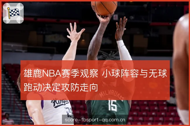 雄鹿NBA赛季观察 小球阵容与无球跑动决定攻防走向 雄鹿NBA赛季观察 小球阵容与无球跑动决定攻防走向